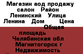 Магазин аод продажу салон › Район ­ Ленинский › Улица ­ Ленина › Дом ­ 6 › Цена ­ 2 200 000 › Общая площадь ­ 50 - Челябинская обл., Магнитогорск г. Недвижимость » Помещения продажа   